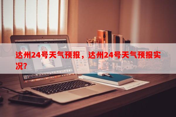 达州24号天气预报，达州24号天气预报实况？-第1张图片-和瑞百科
