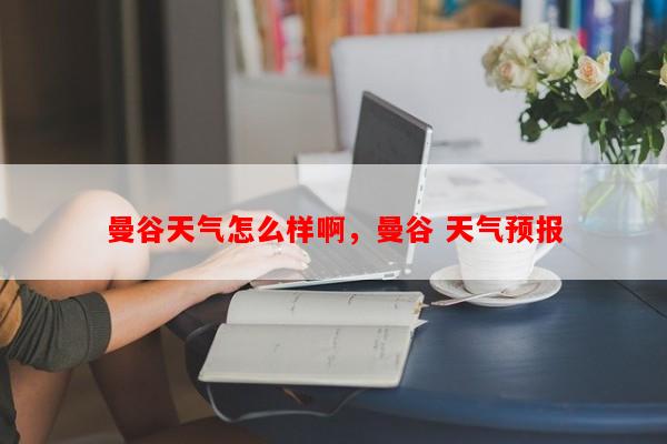 曼谷天气怎么样啊，曼谷 天气预报-第1张图片-和瑞百科