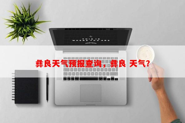 彝良天气预报查询，彝良 天气？-第1张图片-和瑞百科