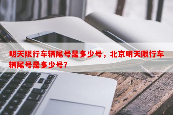 明天限行车辆尾号是多少号，北京明天限行车辆尾号是多少号？-第1张图片-和瑞百科