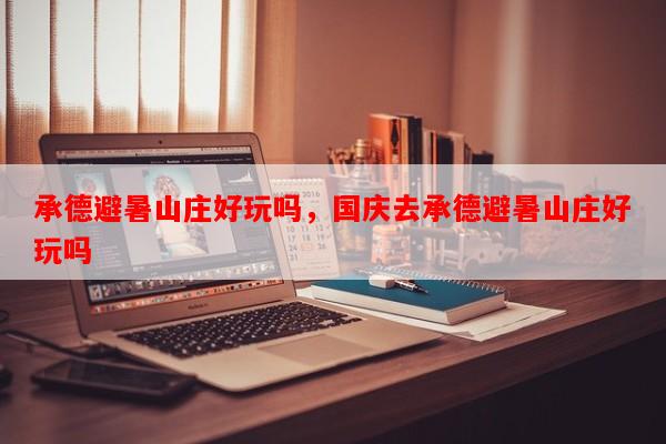 承德避暑山庄好玩吗，国庆去承德避暑山庄好玩吗-第1张图片-和瑞百科