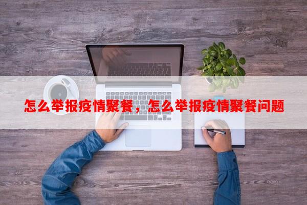 怎么举报疫情聚餐，怎么举报疫情聚餐问题-第1张图片-和瑞百科