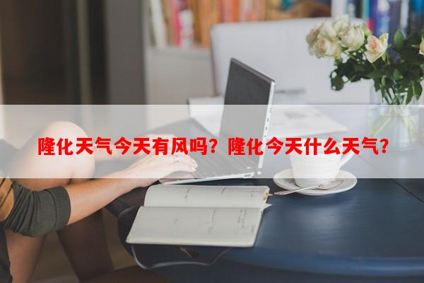 隆化天气今天有风吗？隆化今天什么天气？-第1张图片-和瑞百科