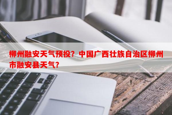 柳州融安天气预投？中国广西壮族自治区柳州市融安县天气？-第1张图片-和瑞百科