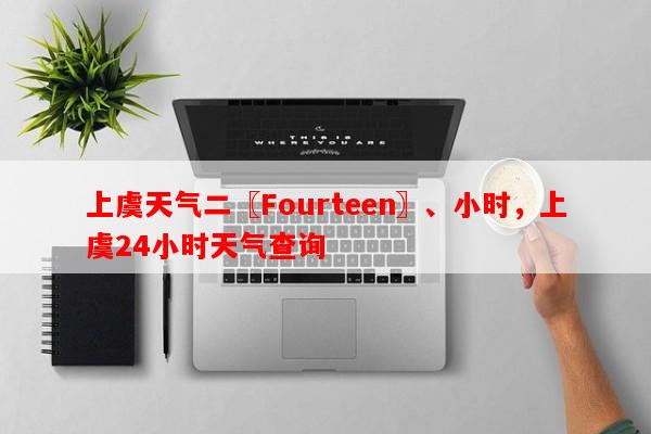 上虞天气二〖Fourteen〗、小时，上虞24小时天气查询-第1张图片-和瑞百科