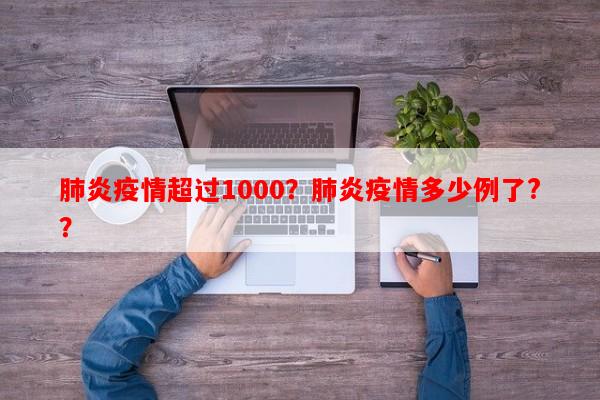 肺炎疫情超过1000？肺炎疫情多少例了?？-第1张图片-和瑞百科