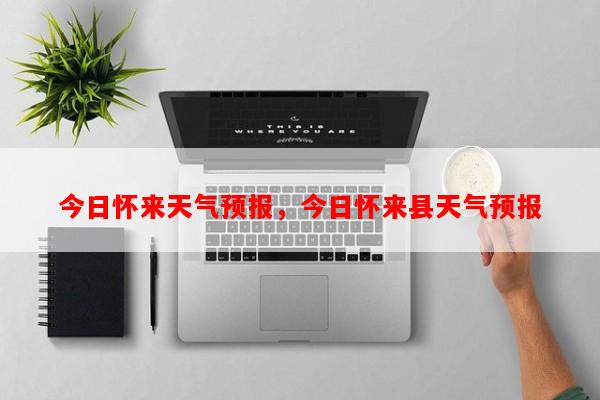 今日怀来天气预报，今日怀来县天气预报-第1张图片-和瑞百科
