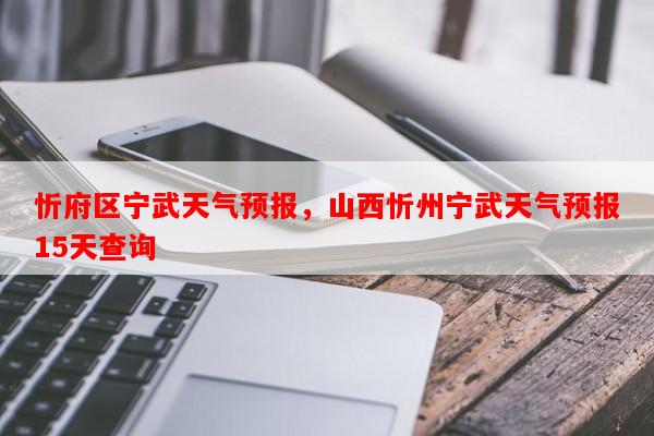 忻府区宁武天气预报，山西忻州宁武天气预报15天查询-第1张图片-和瑞百科