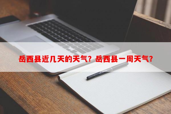 岳西县近几天的天气？岳西县一周天气？-第1张图片-和瑞百科