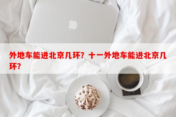 外地车能进北京几环？十一外地车能进北京几环？-第1张图片-和瑞百科