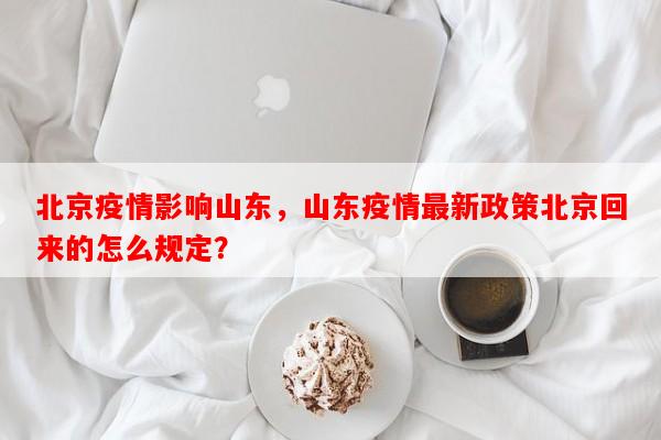 北京疫情影响山东，山东疫情最新政策北京回来的怎么规定？-第1张图片-和瑞百科