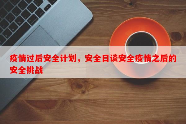 疫情过后安全计划，安全日谈安全疫情之后的安全挑战-第1张图片-和瑞百科