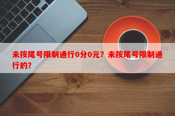 未按尾号限制通行0分0元？未按尾号限制通行的？-第1张图片-和瑞百科