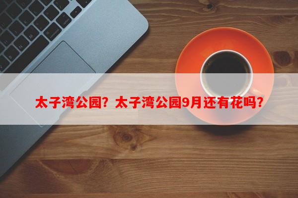 太子湾公园？太子湾公园9月还有花吗？-第1张图片-和瑞百科