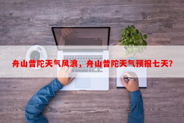 舟山普陀天气风浪，舟山普陀天气预报七天？-第1张图片-和瑞百科