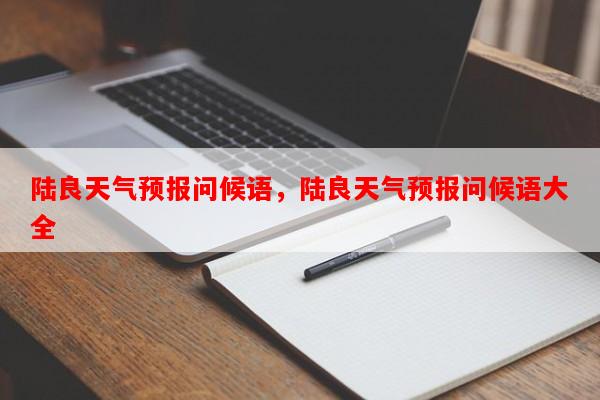 陆良天气预报问候语，陆良天气预报问候语大全-第1张图片-和瑞百科