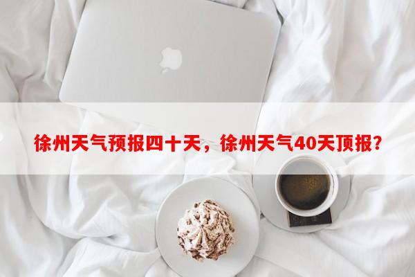徐州天气预报四十天，徐州天气40天顶报？-第1张图片-和瑞百科