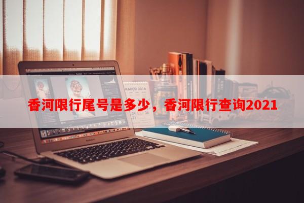 香河限行尾号是多少，香河限行查询2021-第1张图片-和瑞百科