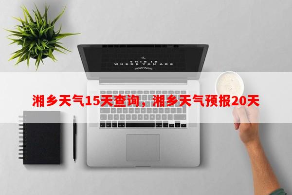 湘乡天气15天查询，湘乡天气预报20天-第1张图片-和瑞百科