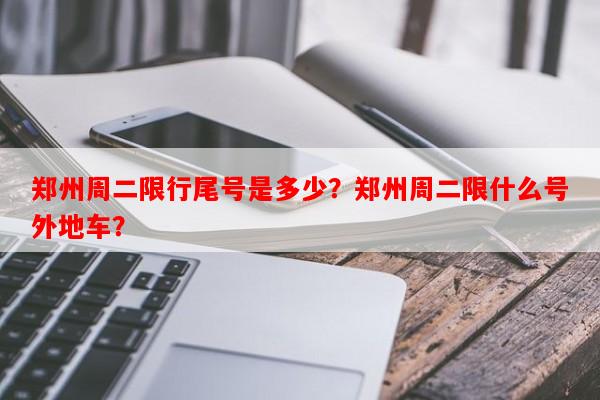 郑州周二限行尾号是多少？郑州周二限什么号外地车？-第1张图片-和瑞百科