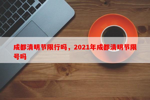 成都清明节限行吗，2021年成都清明节限号吗-第1张图片-和瑞百科