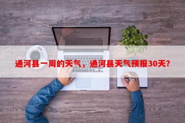 通河县一周的天气，通河县天气预报30天？-第1张图片-和瑞百科