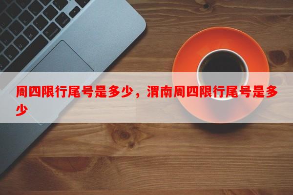 周四限行尾号是多少，渭南周四限行尾号是多少-第1张图片-和瑞百科