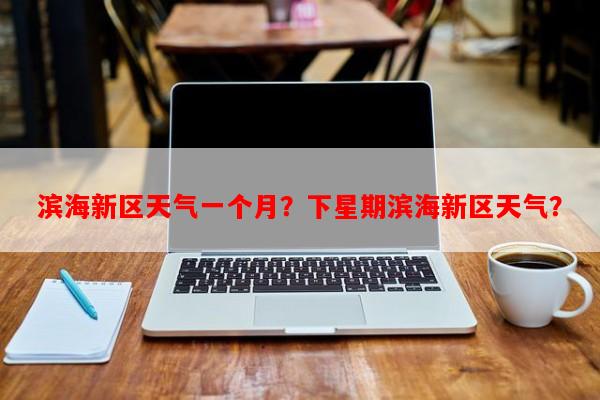 滨海新区天气一个月？下星期滨海新区天气？-第1张图片-和瑞百科