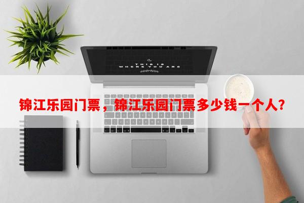 锦江乐园门票，锦江乐园门票多少钱一个人？-第1张图片-和瑞百科