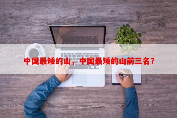 中国最矮的山，中国最矮的山前三名？-第1张图片-和瑞百科