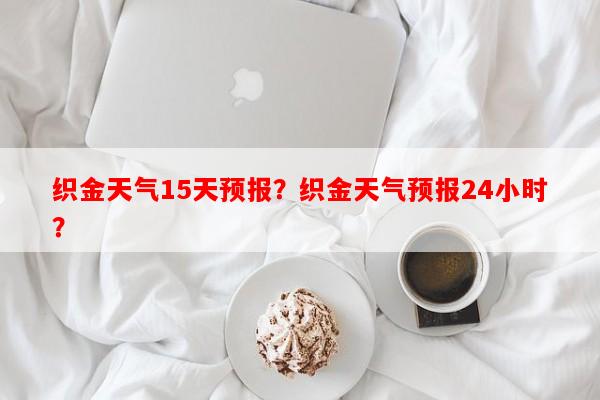 织金天气15天预报？织金天气预报24小时？-第1张图片-和瑞百科