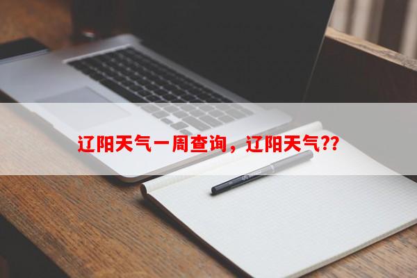 辽阳天气一周查询，辽阳天气?？-第1张图片-和瑞百科
