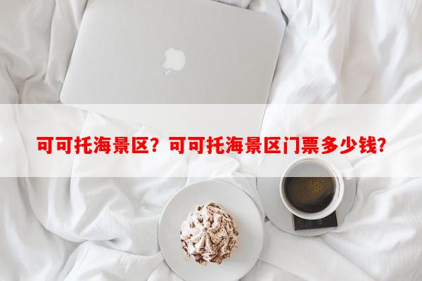 可可托海景区？可可托海景区门票多少钱？-第1张图片-和瑞百科