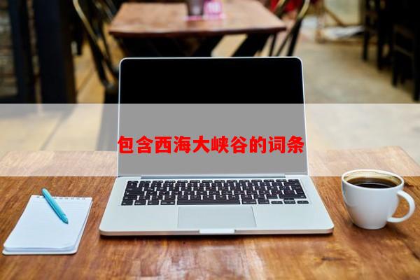 包含西海大峡谷的词条-第1张图片-和瑞百科