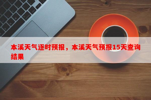 本溪天气逐时预报，本溪天气预报15天查询结果-第1张图片-和瑞百科