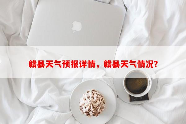 赣县天气预报详情，赣县天气情况？-第1张图片-和瑞百科