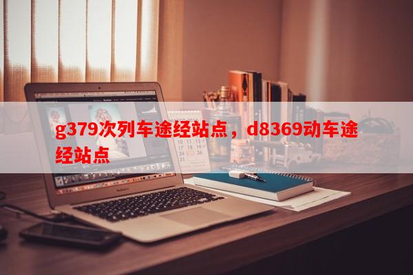 g379次列车途经站点，d8369动车途经站点-第1张图片-和瑞百科