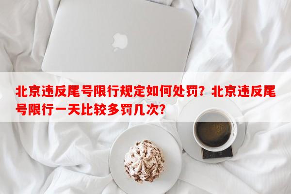 北京违反尾号限行规定如何处罚？北京违反尾号限行一天比较多罚几次？-第1张图片-和瑞百科