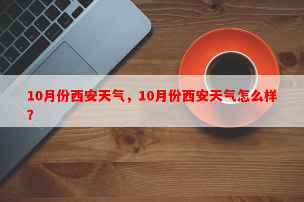 10月份西安天气，10月份西安天气怎么样？-第1张图片-和瑞百科