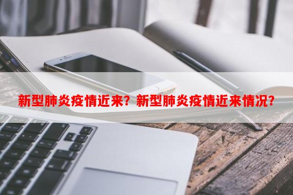 新型肺炎疫情近来？新型肺炎疫情近来情况？-第1张图片-和瑞百科