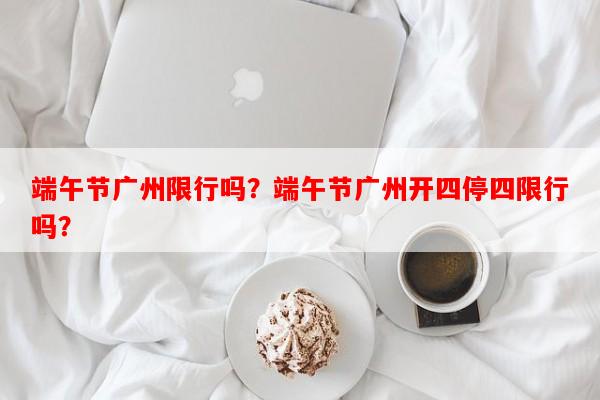 端午节广州限行吗？端午节广州开四停四限行吗？-第1张图片-和瑞百科