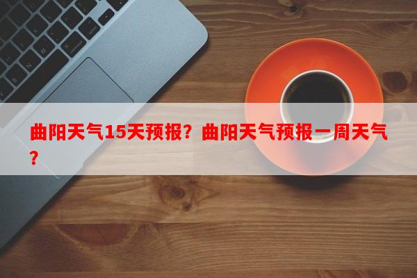 曲阳天气15天预报？曲阳天气预报一周天气？-第1张图片-和瑞百科