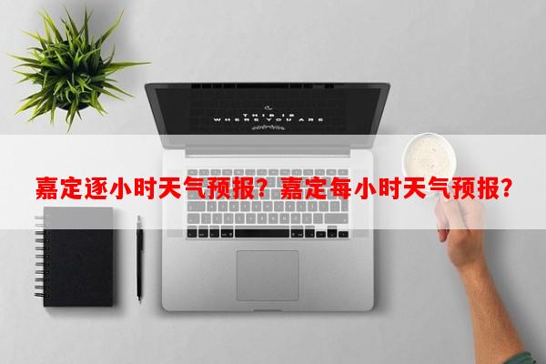 嘉定逐小时天气预报？嘉定每小时天气预报？-第1张图片-和瑞百科
