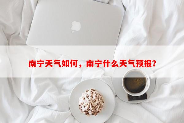 南宁天气如何，南宁什么天气预报？-第1张图片-和瑞百科