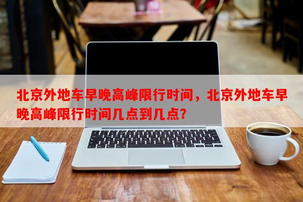 北京外地车早晚高峰限行时间，北京外地车早晚高峰限行时间几点到几点？-第1张图片-和瑞百科