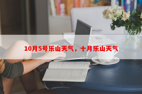 10月5号乐山天气，十月乐山天气-第1张图片-和瑞百科