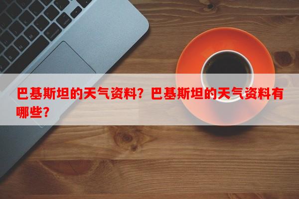 巴基斯坦的天气资料？巴基斯坦的天气资料有哪些？-第1张图片-和瑞百科