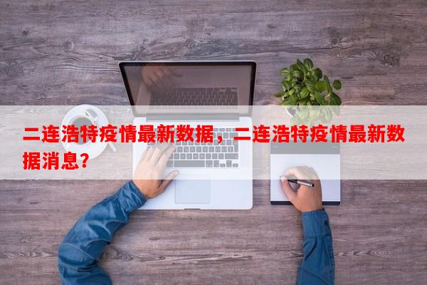 二连浩特疫情最新数据，二连浩特疫情最新数据消息？-第1张图片-和瑞百科