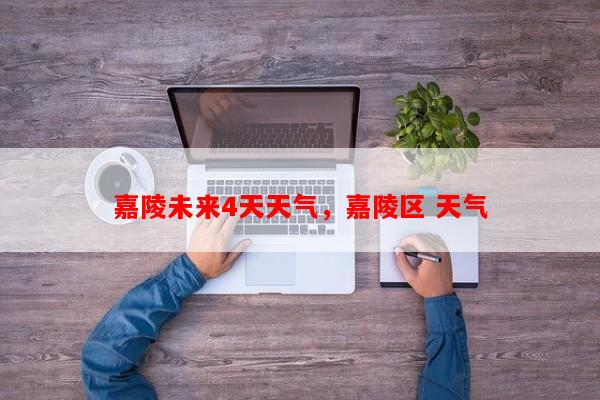 嘉陵未来4天天气，嘉陵区 天气-第1张图片-和瑞百科