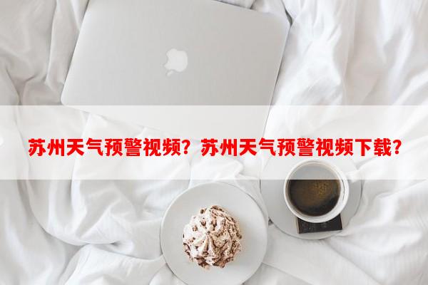 苏州天气预警视频？苏州天气预警视频下载？-第1张图片-和瑞百科
